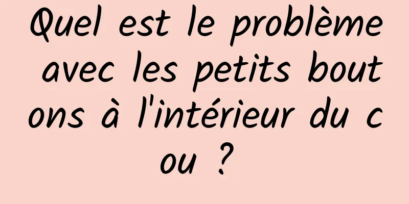 Quel est le problème avec les petits boutons à l'intérieur du cou ? 