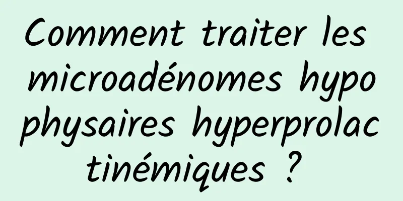 Comment traiter les microadénomes hypophysaires hyperprolactinémiques ? 