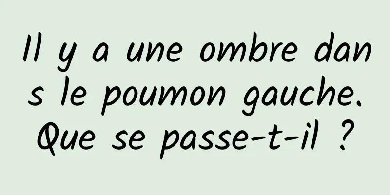 Il y a une ombre dans le poumon gauche. Que se passe-t-il ? 