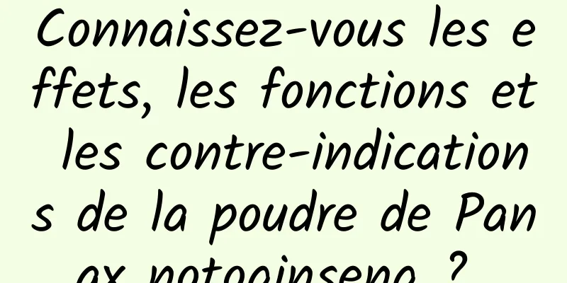 Connaissez-vous les effets, les fonctions et les contre-indications de la poudre de Panax notoginseng ? 