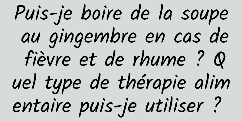 Puis-je boire de la soupe au gingembre en cas de fièvre et de rhume ? Quel type de thérapie alimentaire puis-je utiliser ? 