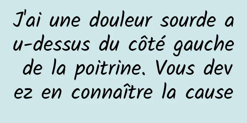 J'ai une douleur sourde au-dessus du côté gauche de la poitrine. Vous devez en connaître la cause