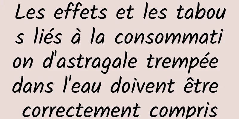 Les effets et les tabous liés à la consommation d'astragale trempée dans l'eau doivent être correctement compris