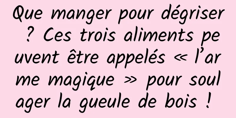 Que manger pour dégriser ? Ces trois aliments peuvent être appelés « l’arme magique » pour soulager la gueule de bois ! 