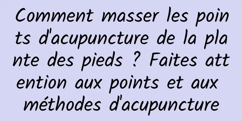 Comment masser les points d'acupuncture de la plante des pieds ? Faites attention aux points et aux méthodes d'acupuncture