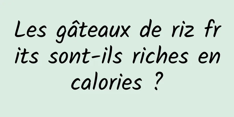 Les gâteaux de riz frits sont-ils riches en calories ? 