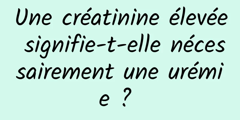 Une créatinine élevée signifie-t-elle nécessairement une urémie ? 