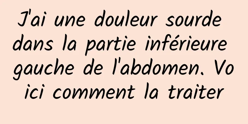 J'ai une douleur sourde dans la partie inférieure gauche de l'abdomen. Voici comment la traiter