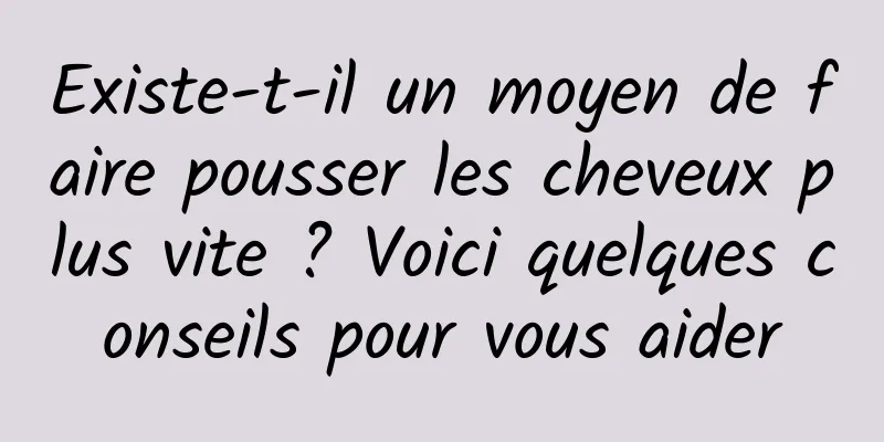 Existe-t-il un moyen de faire pousser les cheveux plus vite ? Voici quelques conseils pour vous aider