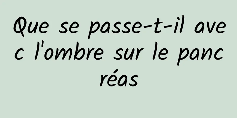 Que se passe-t-il avec l'ombre sur le pancréas