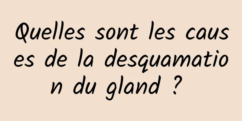 Quelles sont les causes de la desquamation du gland ? 