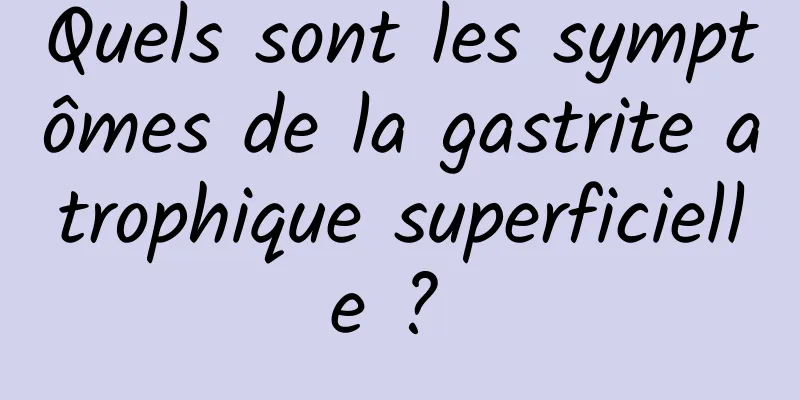 Quels sont les symptômes de la gastrite atrophique superficielle ? 