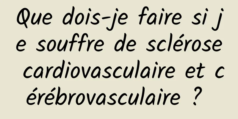 Que dois-je faire si je souffre de sclérose cardiovasculaire et cérébrovasculaire ? 