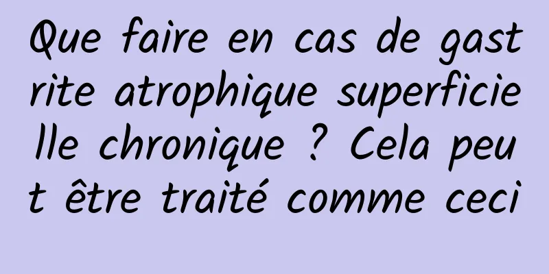 Que faire en cas de gastrite atrophique superficielle chronique ? Cela peut être traité comme ceci