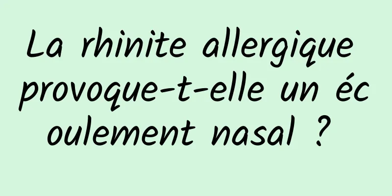 La rhinite allergique provoque-t-elle un écoulement nasal ? 