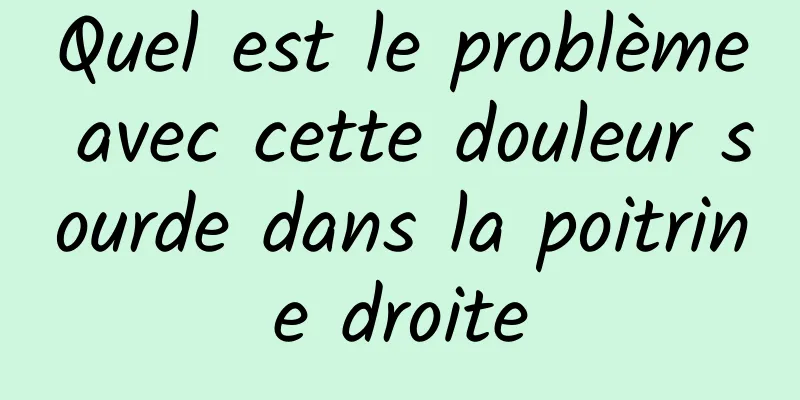 Quel est le problème avec cette douleur sourde dans la poitrine droite