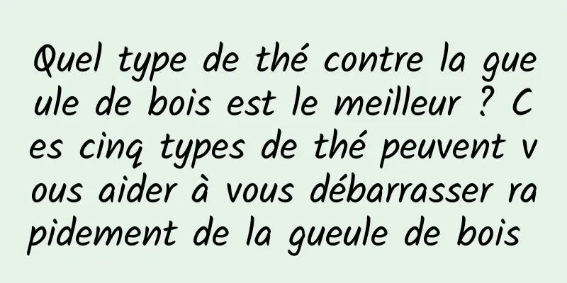 Quel type de thé contre la gueule de bois est le meilleur ? Ces cinq types de thé peuvent vous aider à vous débarrasser rapidement de la gueule de bois 