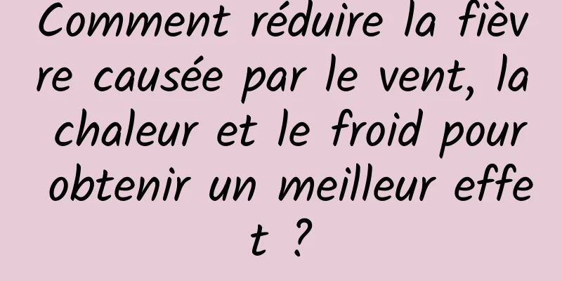 Comment réduire la fièvre causée par le vent, la chaleur et le froid pour obtenir un meilleur effet ?