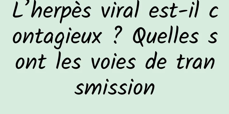 L’herpès viral est-il contagieux ? Quelles sont les voies de transmission