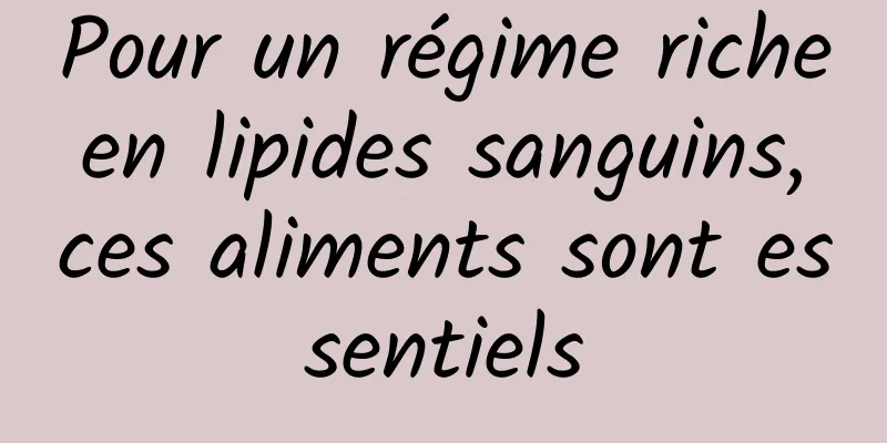 Pour un régime riche en lipides sanguins, ces aliments sont essentiels