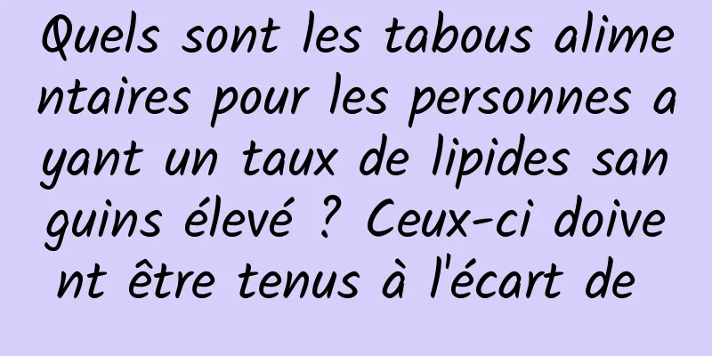 Quels sont les tabous alimentaires pour les personnes ayant un taux de lipides sanguins élevé ? Ceux-ci doivent être tenus à l'écart de 