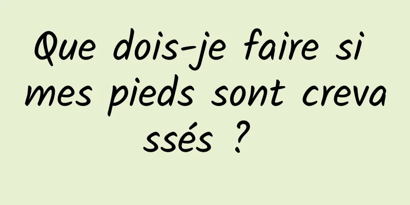 Que dois-je faire si mes pieds sont crevassés ? 