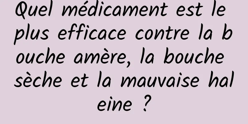 Quel médicament est le plus efficace contre la bouche amère, la bouche sèche et la mauvaise haleine ?