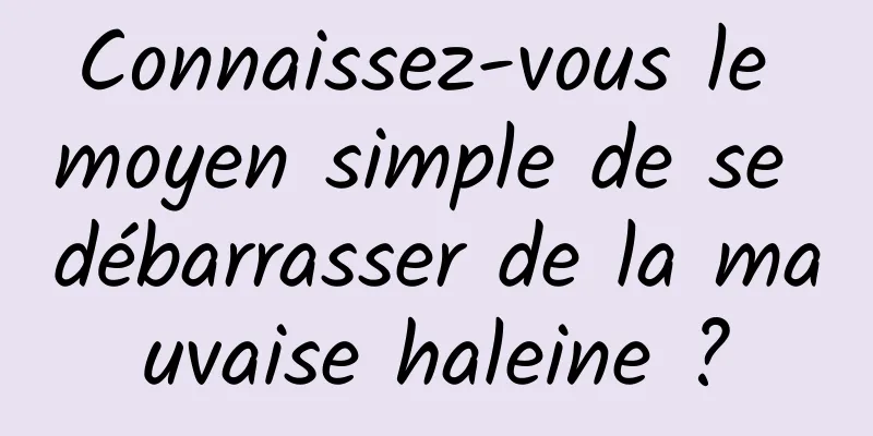 Connaissez-vous le moyen simple de se débarrasser de la mauvaise haleine ?