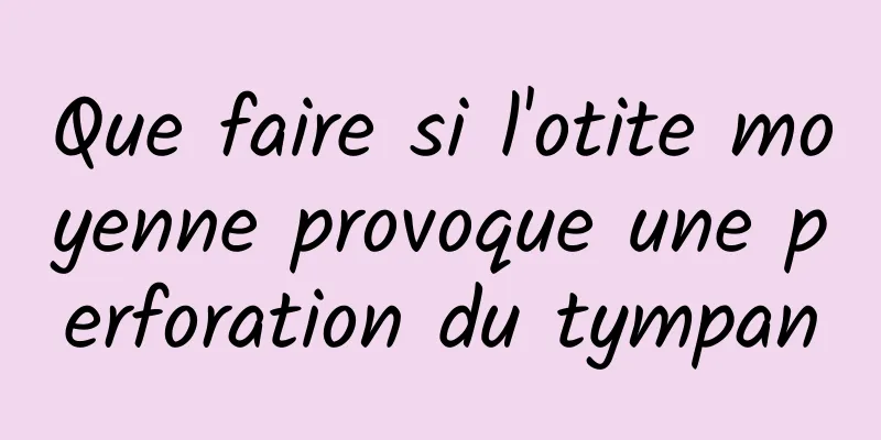 Que faire si l'otite moyenne provoque une perforation du tympan