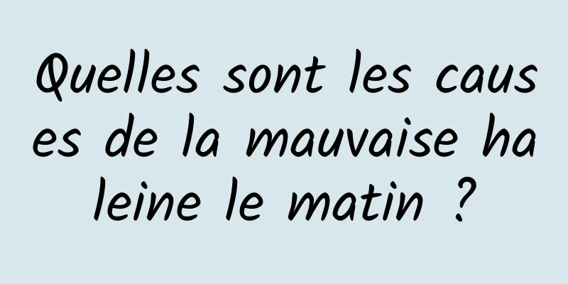 Quelles sont les causes de la mauvaise haleine le matin ?