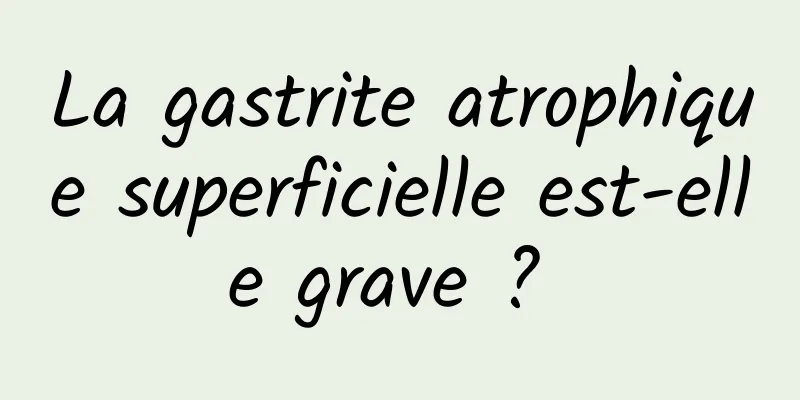 La gastrite atrophique superficielle est-elle grave ? 