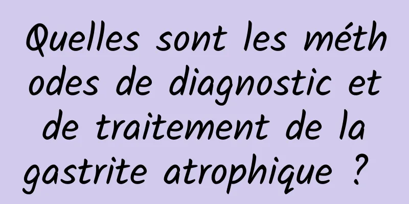 Quelles sont les méthodes de diagnostic et de traitement de la gastrite atrophique ? 