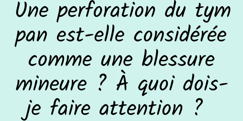 Une perforation du tympan est-elle considérée comme une blessure mineure ? À quoi dois-je faire attention ? 