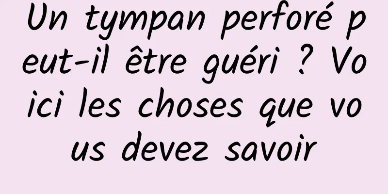 Un tympan perforé peut-il être guéri ? Voici les choses que vous devez savoir