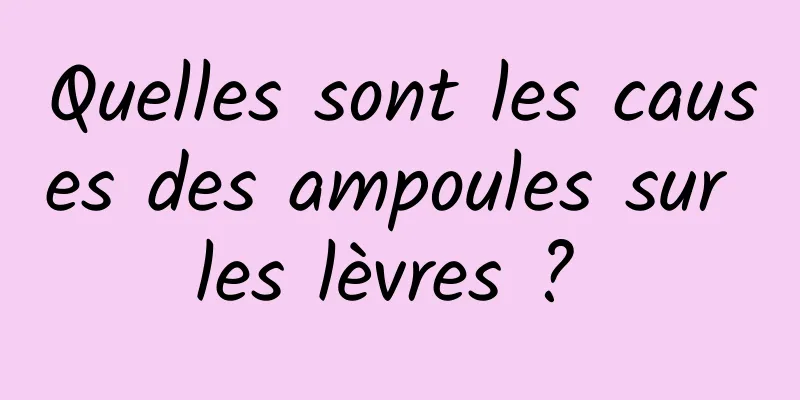 Quelles sont les causes des ampoules sur les lèvres ? 