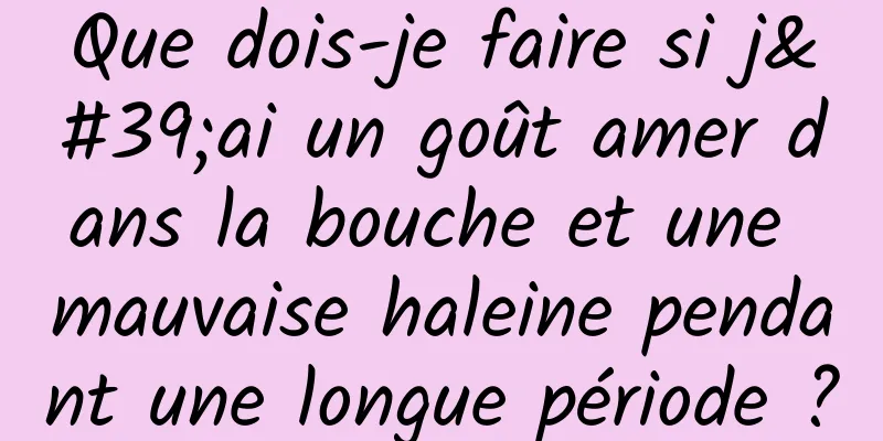 Que dois-je faire si j'ai un goût amer dans la bouche et une mauvaise haleine pendant une longue période ?