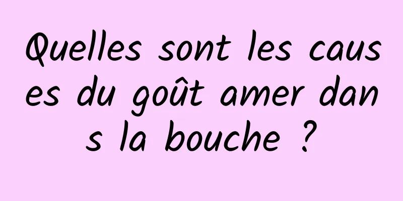 Quelles sont les causes du goût amer dans la bouche ?