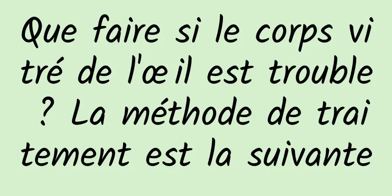 Que faire si le corps vitré de l'œil est trouble ? La méthode de traitement est la suivante