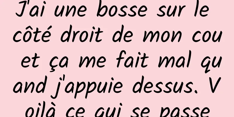 J'ai une bosse sur le côté droit de mon cou et ça me fait mal quand j'appuie dessus. Voilà ce qui se passe