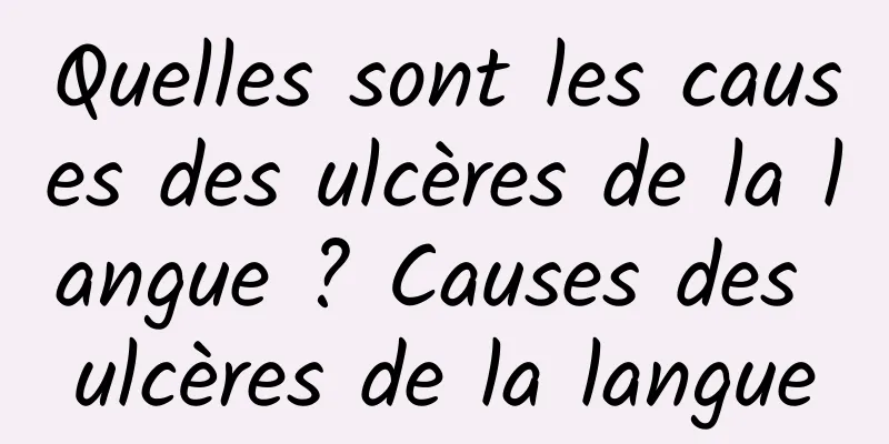 Quelles sont les causes des ulcères de la langue ? Causes des ulcères de la langue