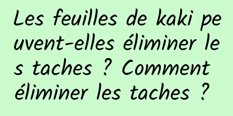 Les feuilles de kaki peuvent-elles éliminer les taches ? Comment éliminer les taches ? 