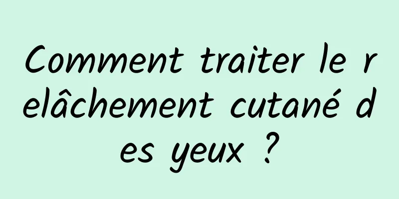 Comment traiter le relâchement cutané des yeux ?