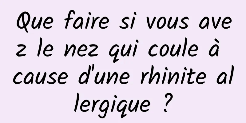 Que faire si vous avez le nez qui coule à cause d'une rhinite allergique ?