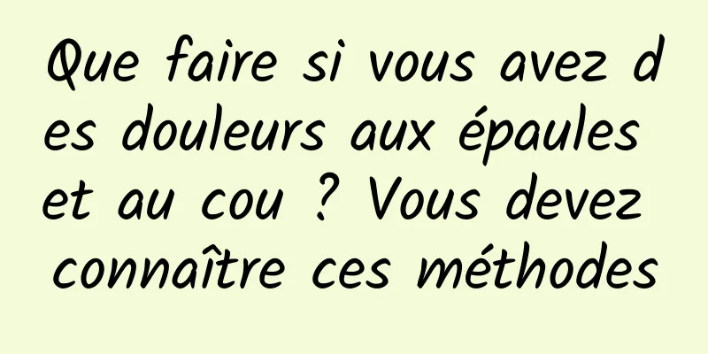 Que faire si vous avez des douleurs aux épaules et au cou ? Vous devez connaître ces méthodes