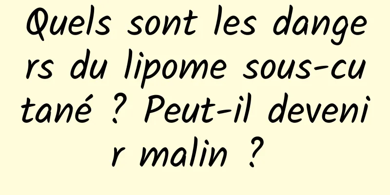 Quels sont les dangers du lipome sous-cutané ? Peut-il devenir malin ? 