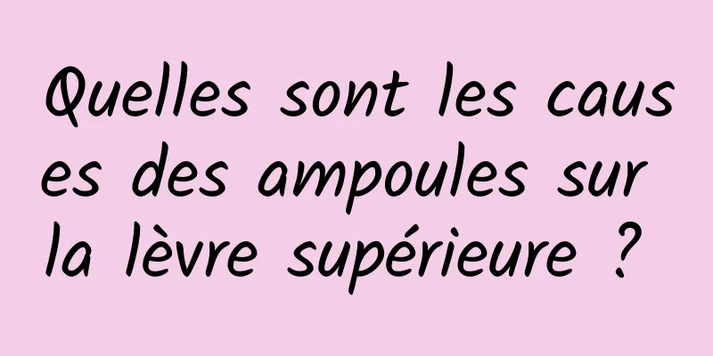 Quelles sont les causes des ampoules sur la lèvre supérieure ? 