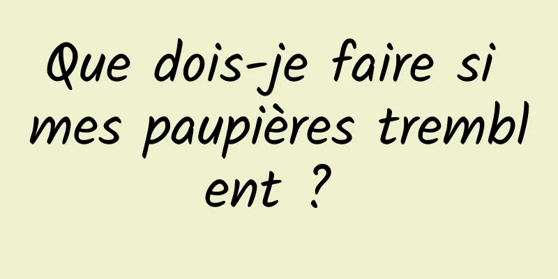 Que dois-je faire si mes paupières tremblent ? 