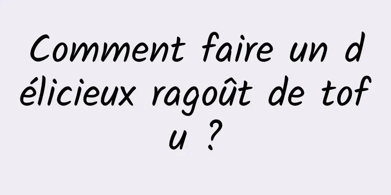 Comment faire un délicieux ragoût de tofu ?