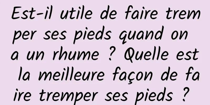 Est-il utile de faire tremper ses pieds quand on a un rhume ? Quelle est la meilleure façon de faire tremper ses pieds ? 