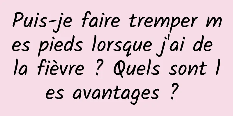 Puis-je faire tremper mes pieds lorsque j'ai de la fièvre ? Quels sont les avantages ? 